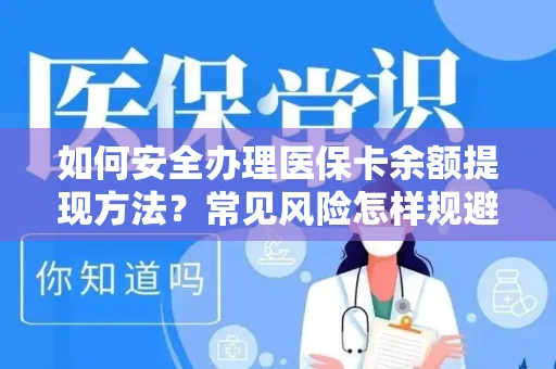 如何安全办理医保卡余额提现方法？常见风险怎样规避？