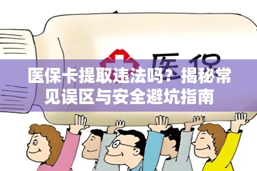 医保卡提取违法吗?揭秘常见误区与安全避坑指南